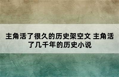 主角活了很久的历史架空文 主角活了几千年的历史小说